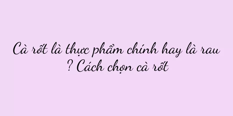 Cà rốt là thực phẩm chính hay là rau? Cách chọn cà rốt