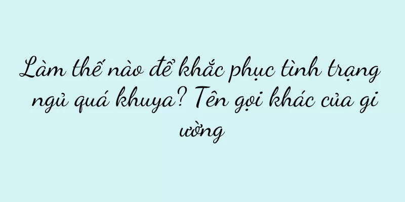 Làm thế nào để khắc phục tình trạng ngủ quá khuya? Tên gọi khác của giường