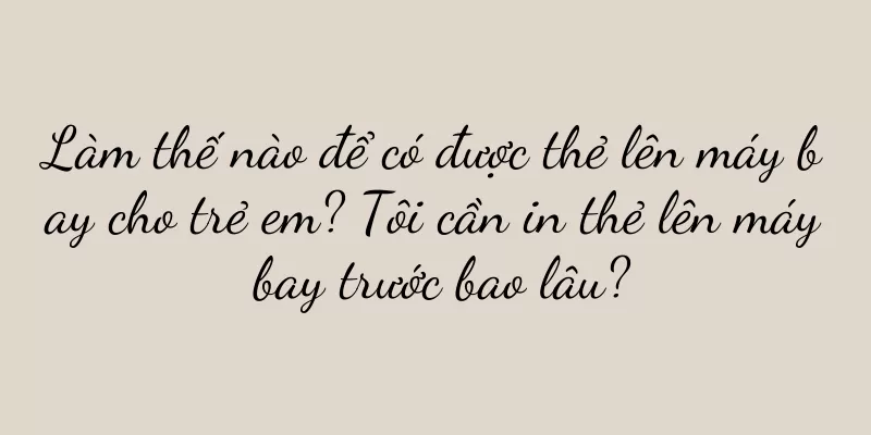 Làm thế nào để có được thẻ lên máy bay cho trẻ em? Tôi cần in thẻ lên máy bay trước bao lâu?