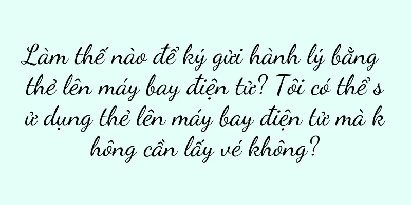 Làm thế nào để ký gửi hành lý bằng thẻ lên máy bay điện tử? Tôi có thể sử dụng thẻ lên máy bay điện tử mà không cần lấy vé không?