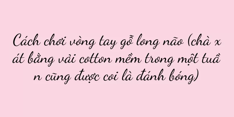Cách chơi vòng tay gỗ long não (chà xát bằng vải cotton mềm trong một tuần cũng được coi là đánh bóng)