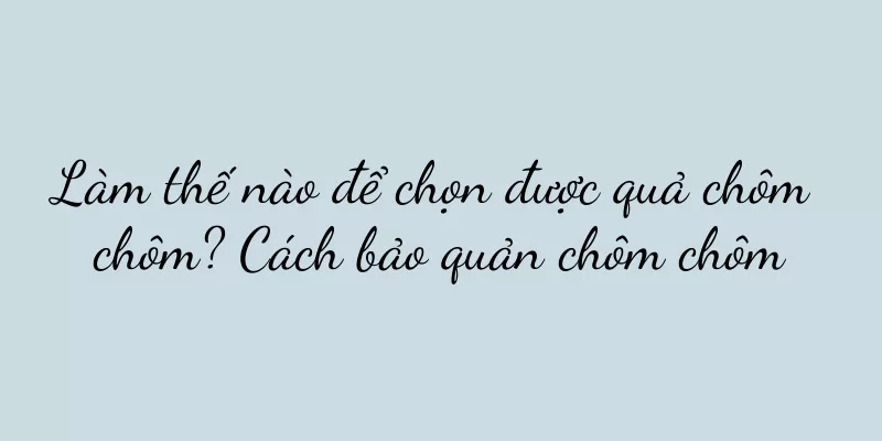 Làm thế nào để chọn được quả chôm chôm? Cách bảo quản chôm chôm