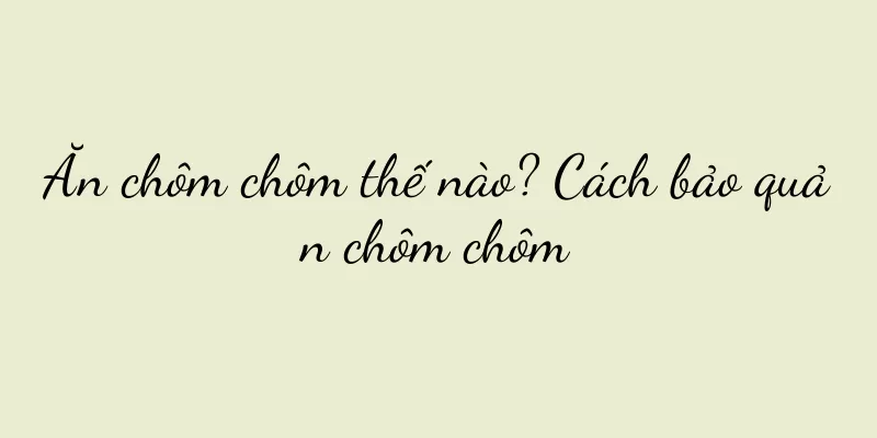 Ăn chôm chôm thế nào? Cách bảo quản chôm chôm