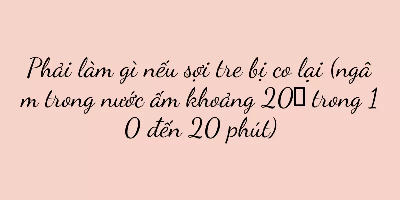 Phải làm gì nếu sợi tre bị co lại (ngâm trong nước ấm khoảng 20℃ trong 10 đến 20 phút)