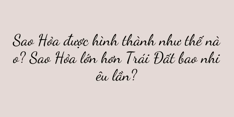Sao Hỏa được hình thành như thế nào? Sao Hỏa lớn hơn Trái Đất bao nhiêu lần?