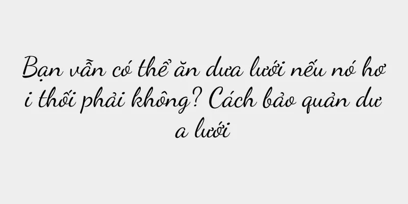 Bạn vẫn có thể ăn dưa lưới nếu nó hơi thối phải không? Cách bảo quản dưa lưới