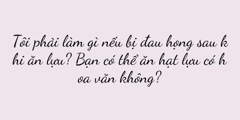 Tôi phải làm gì nếu bị đau họng sau khi ăn lựu? Bạn có thể ăn hạt lựu có hoa văn không?