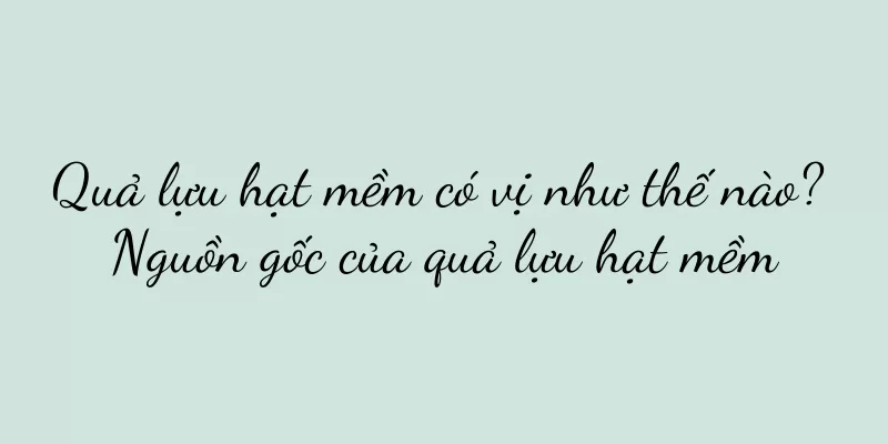 Quả lựu hạt mềm có vị như thế nào? Nguồn gốc của quả lựu hạt mềm