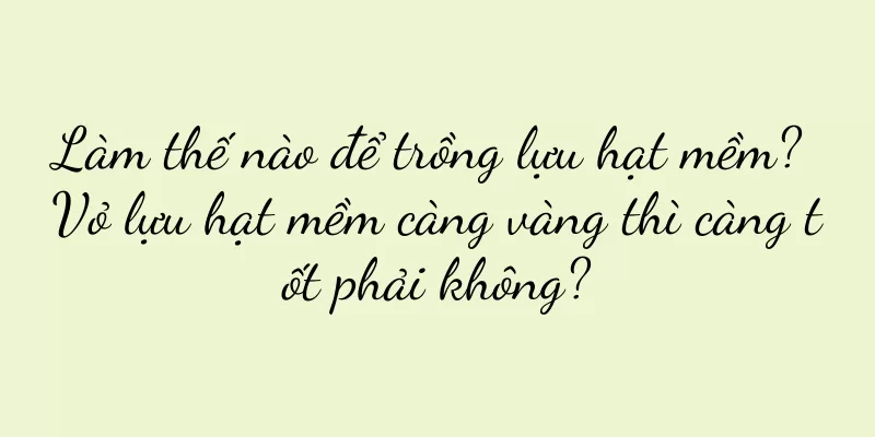 Làm thế nào để trồng lựu hạt mềm? Vỏ lựu hạt mềm càng vàng thì càng tốt phải không?