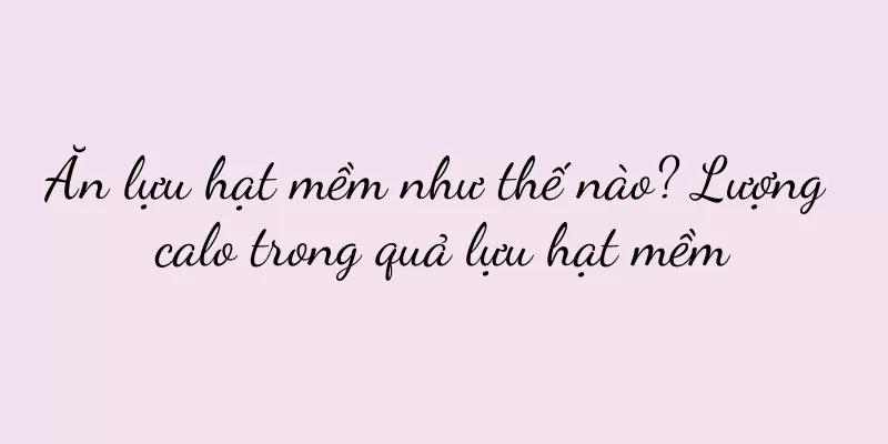Ăn lựu hạt mềm như thế nào? Lượng calo trong quả lựu hạt mềm