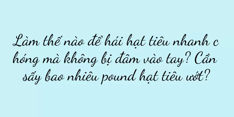 Làm thế nào để hái hạt tiêu nhanh chóng mà không bị đâm vào tay? Cần sấy bao nhiêu pound hạt tiêu ướt?
