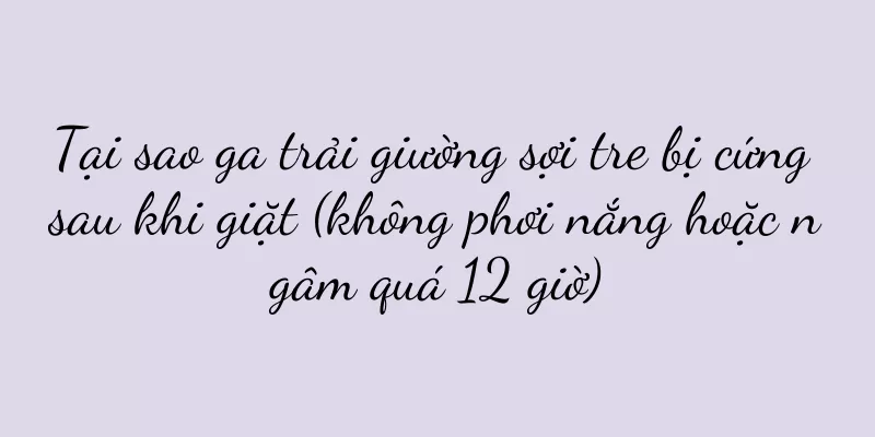 Tại sao ga trải giường sợi tre bị cứng sau khi giặt (không phơi nắng hoặc ngâm quá 12 giờ)