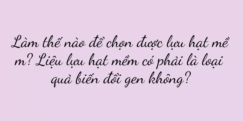 Làm thế nào để chọn được lựu hạt mềm? Liệu lựu hạt mềm có phải là loại quả biến đổi gen không?