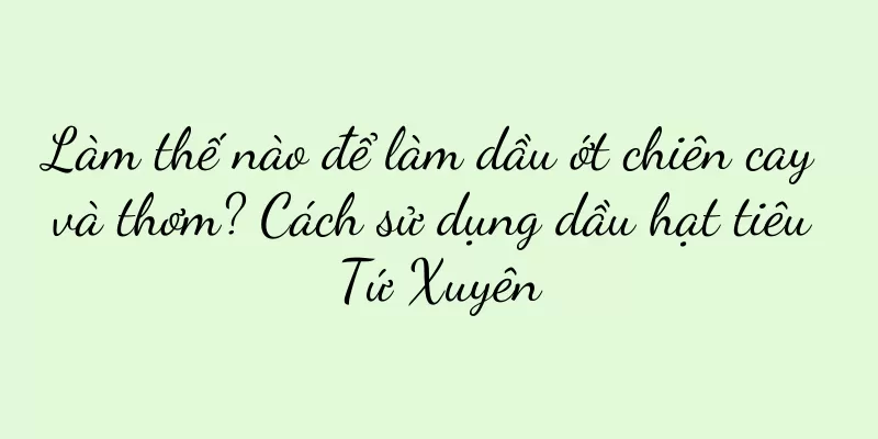 Làm thế nào để làm dầu ớt chiên cay và thơm? Cách sử dụng dầu hạt tiêu Tứ Xuyên