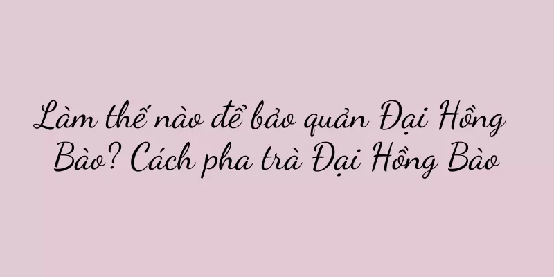 Làm thế nào để bảo quản Đại Hồng Bào? Cách pha trà Đại Hồng Bào