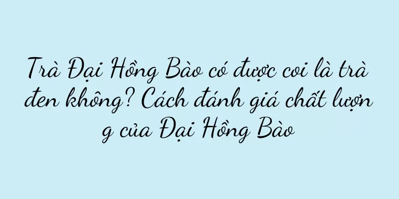 Trà Đại Hồng Bào có được coi là trà đen không? Cách đánh giá chất lượng của Đại Hồng Bào