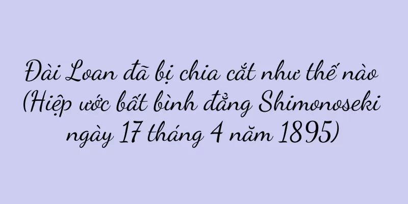 Đài Loan đã bị chia cắt như thế nào (Hiệp ước bất bình đẳng Shimonoseki ngày 17 tháng 4 năm 1895)