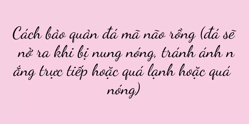 Cách bảo quản đá mã não rồng (đá sẽ nở ra khi bị nung nóng, tránh ánh nắng trực tiếp hoặc quá lạnh hoặc quá nóng)