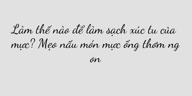 Làm thế nào để làm sạch xúc tu của mực? Mẹo nấu món mực ống thơm ngon