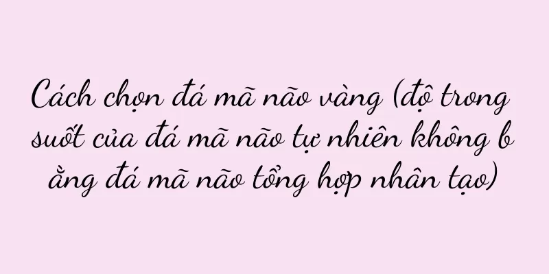 Cách chọn đá mã não vàng (độ trong suốt của đá mã não tự nhiên không bằng đá mã não tổng hợp nhân tạo)