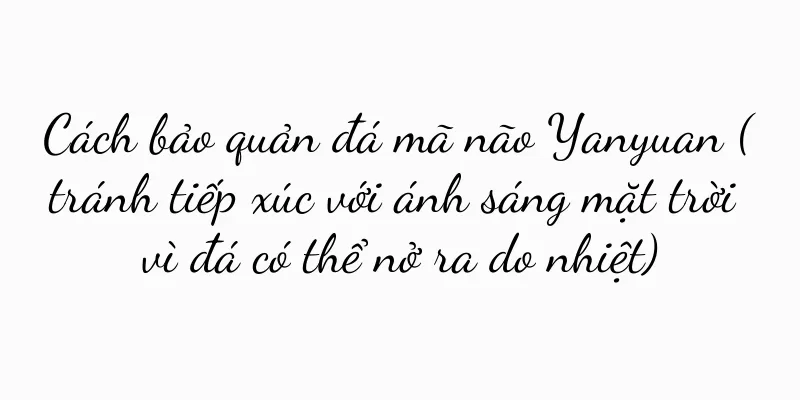 Cách bảo quản đá mã não Yanyuan (tránh tiếp xúc với ánh sáng mặt trời vì đá có thể nở ra do nhiệt)