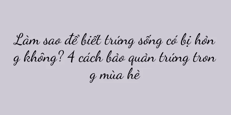 Làm sao để biết trứng sống có bị hỏng không? 4 cách bảo quản trứng trong mùa hè