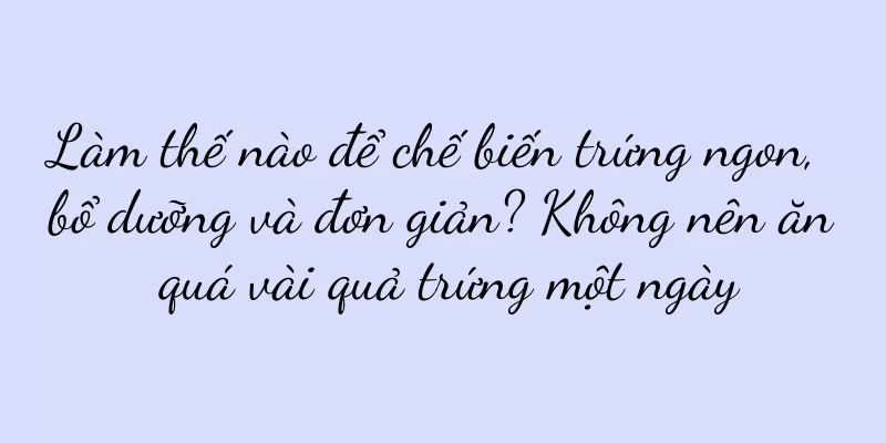 Làm thế nào để chế biến trứng ngon, bổ dưỡng và đơn giản? Không nên ăn quá vài quả trứng một ngày