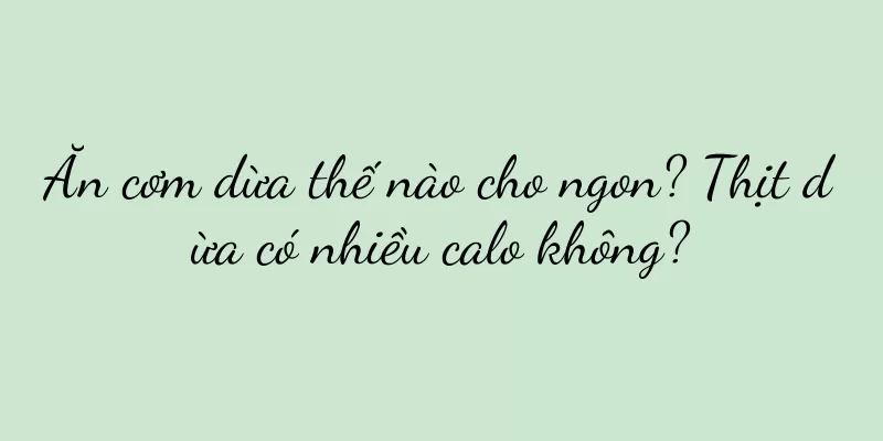 Ăn cơm dừa thế nào cho ngon? Thịt dừa có nhiều calo không?