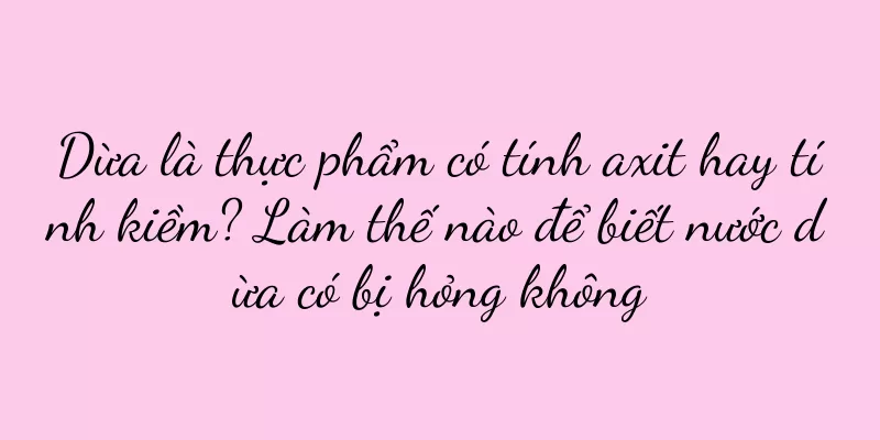 Dừa là thực phẩm có tính axit hay tính kiềm? Làm thế nào để biết nước dừa có bị hỏng không