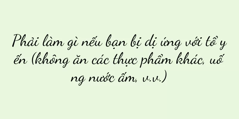 Phải làm gì nếu bạn bị dị ứng với tổ yến (không ăn các thực phẩm khác, uống nước ấm, v.v.)