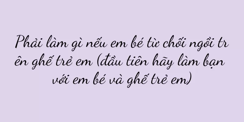 Phải làm gì nếu em bé từ chối ngồi trên ghế trẻ em (đầu tiên hãy làm bạn với em bé và ghế trẻ em)