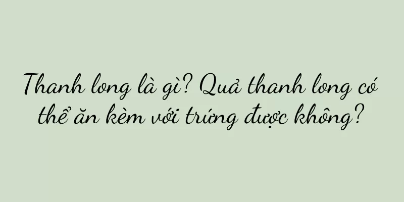 Thanh long là gì? Quả thanh long có thể ăn kèm với trứng được không?