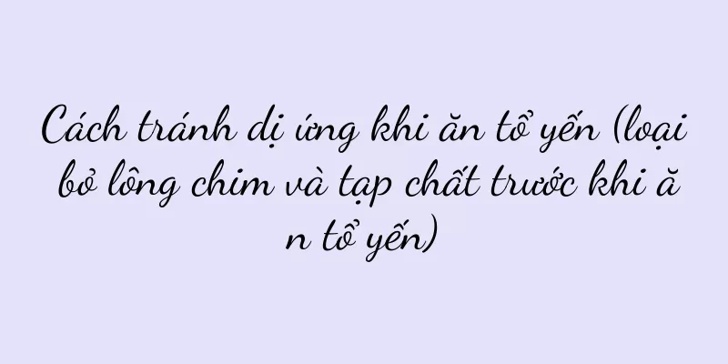 Cách tránh dị ứng khi ăn tổ yến (loại bỏ lông chim và tạp chất trước khi ăn tổ yến)
