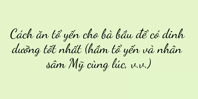 Cách ăn tổ yến cho bà bầu để có dinh dưỡng tốt nhất (hầm tổ yến và nhân sâm Mỹ cùng lúc, v.v.)