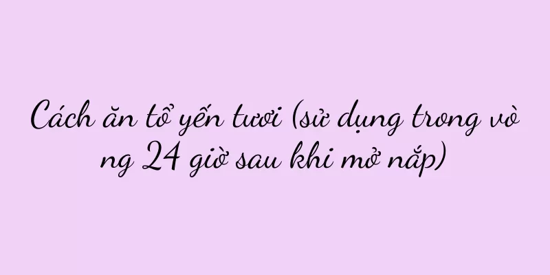 Cách ăn tổ yến tươi (sử dụng trong vòng 24 giờ sau khi mở nắp)