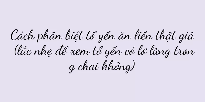 Cách phân biệt tổ yến ăn liền thật giả (lắc nhẹ để xem tổ yến có lơ lửng trong chai không)