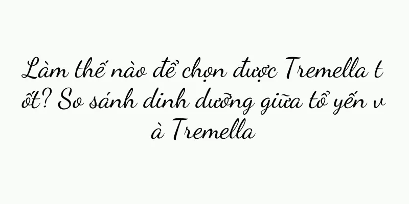 Làm thế nào để chọn được Tremella tốt? So sánh dinh dưỡng giữa tổ yến và Tremella