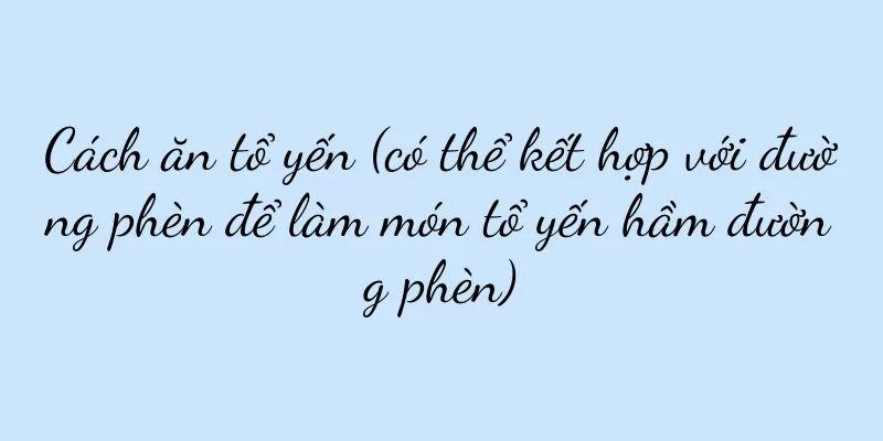 Cách ăn tổ yến (có thể kết hợp với đường phèn để làm món tổ yến hầm đường phèn)