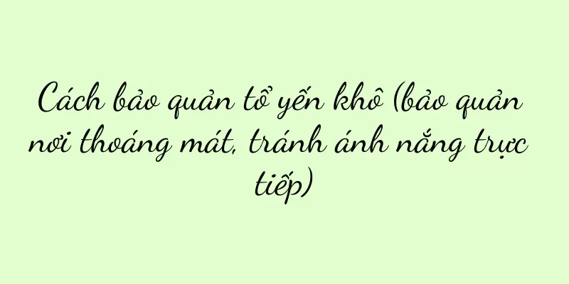 Cách bảo quản tổ yến khô (bảo quản nơi thoáng mát, tránh ánh nắng trực tiếp)