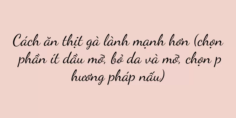 Cách ăn thịt gà lành mạnh hơn (chọn phần ít dầu mỡ, bỏ da và mỡ, chọn phương pháp nấu)