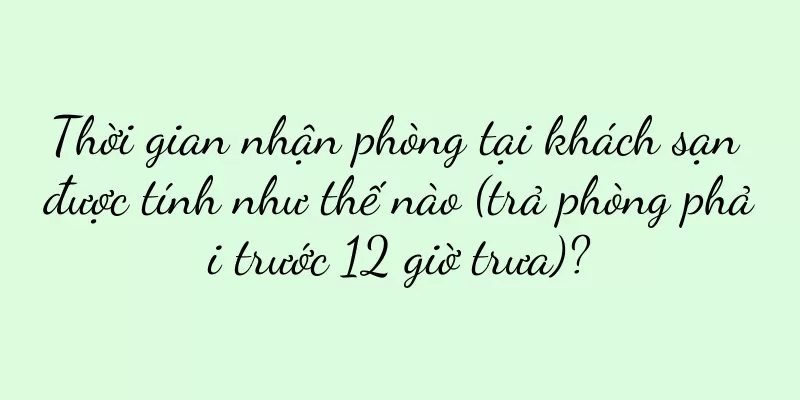 Thời gian nhận phòng tại khách sạn được tính như thế nào (trả phòng phải trước 12 giờ trưa)?