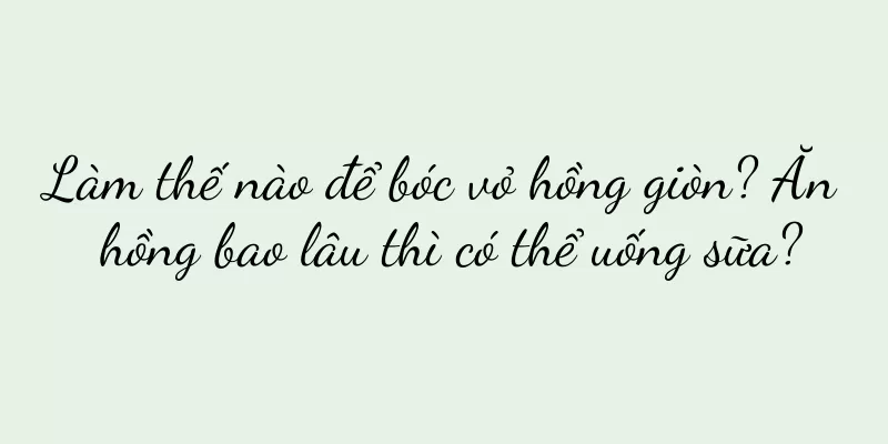 Làm thế nào để bóc vỏ hồng giòn? Ăn hồng bao lâu thì có thể uống sữa?