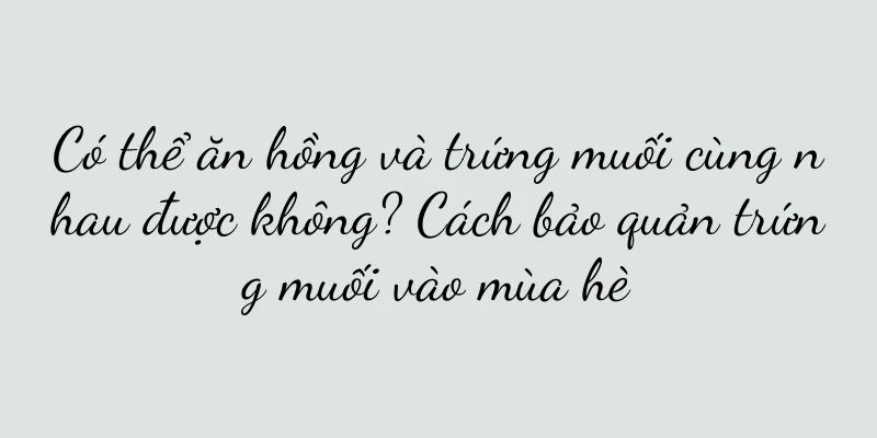 Có thể ăn hồng và trứng muối cùng nhau được không? Cách bảo quản trứng muối vào mùa hè