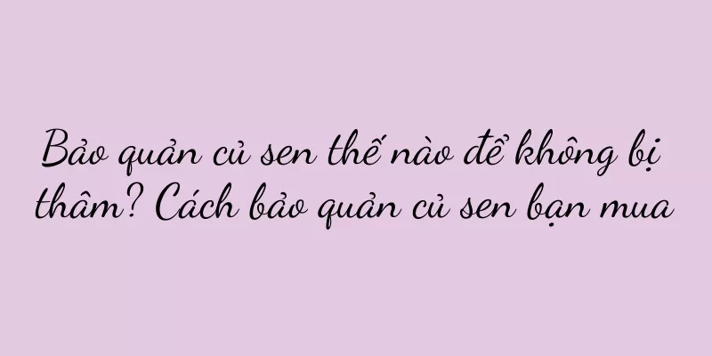 Bảo quản củ sen thế nào để không bị thâm? Cách bảo quản củ sen bạn mua