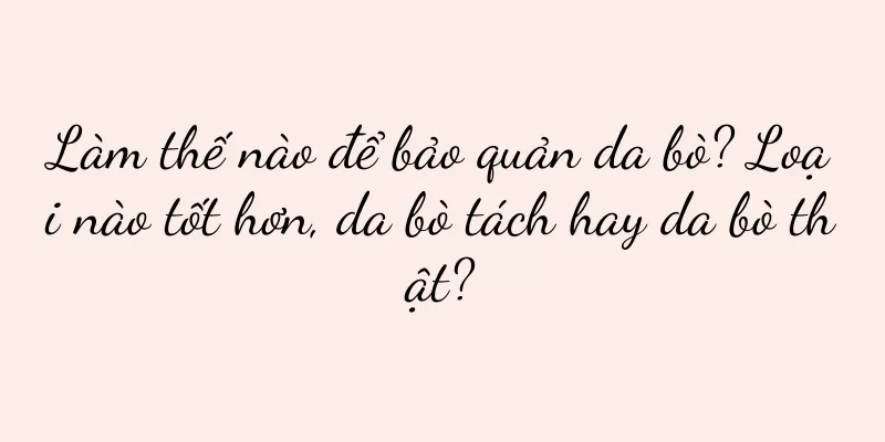 Làm thế nào để bảo quản da bò? Loại nào tốt hơn, da bò tách hay da bò thật?