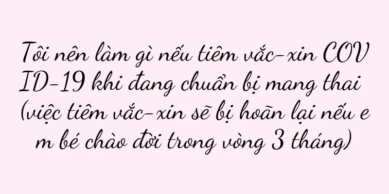 Tôi nên làm gì nếu tiêm vắc-xin COVID-19 khi đang chuẩn bị mang thai (việc tiêm vắc-xin sẽ bị hoãn lại nếu em bé chào đời trong vòng 3 tháng)