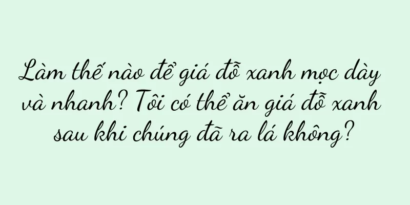 Làm thế nào để giá đỗ xanh mọc dày và nhanh? Tôi có thể ăn giá đỗ xanh sau khi chúng đã ra lá không?