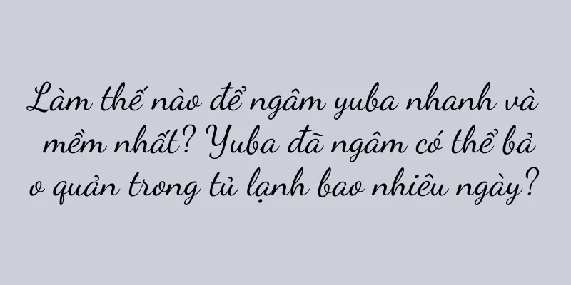 Làm thế nào để ngâm yuba nhanh và mềm nhất? Yuba đã ngâm có thể bảo quản trong tủ lạnh bao nhiêu ngày?