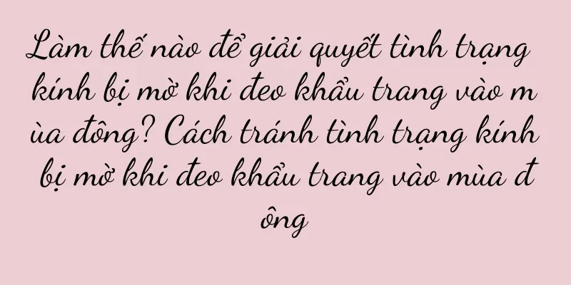 Làm thế nào để giải quyết tình trạng kính bị mờ khi đeo khẩu trang vào mùa đông? Cách tránh tình trạng kính bị mờ khi đeo khẩu trang vào mùa đông