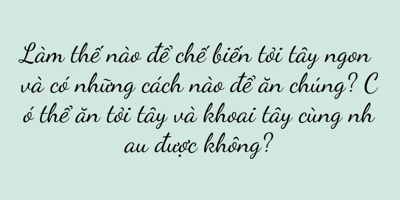 Làm thế nào để chế biến tỏi tây ngon và có những cách nào để ăn chúng? Có thể ăn tỏi tây và khoai tây cùng nhau được không?